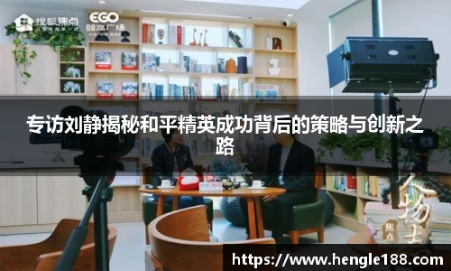 专访刘静揭秘和平精英成功背后的策略与创新之路