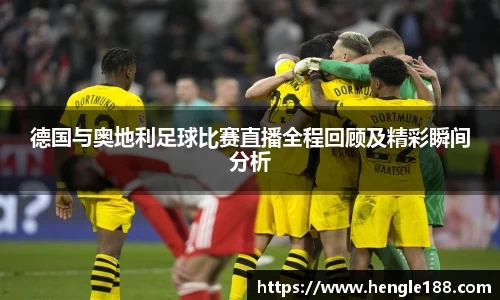德国与奥地利足球比赛直播全程回顾及精彩瞬间分析