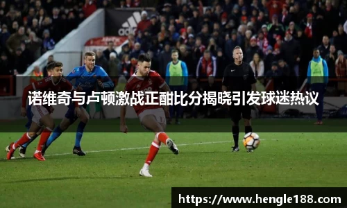 诺维奇与卢顿激战正酣比分揭晓引发球迷热议
