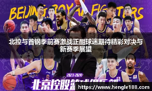 北控与首钢季前赛激战正酣球迷期待精彩对决与新赛季展望