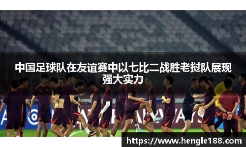 中国足球队在友谊赛中以七比二战胜老挝队展现强大实力