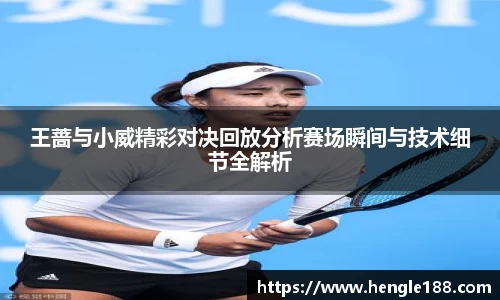 王蔷与小威精彩对决回放分析赛场瞬间与技术细节全解析