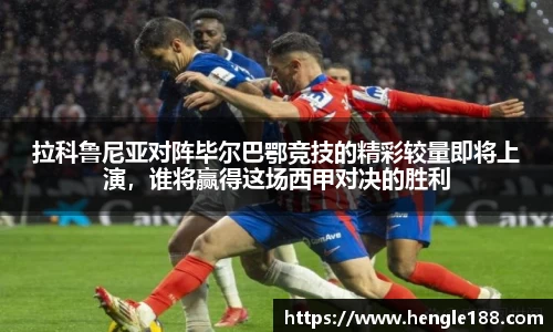 拉科鲁尼亚对阵毕尔巴鄂竞技的精彩较量即将上演，谁将赢得这场西甲对决的胜利