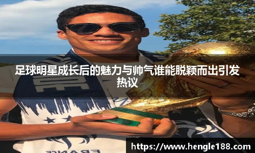 足球明星成长后的魅力与帅气谁能脱颖而出引发热议
